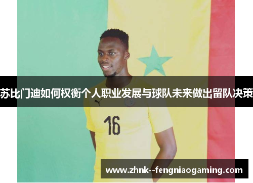 苏比门迪如何权衡个人职业发展与球队未来做出留队决策
