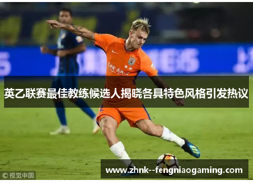 英乙联赛最佳教练候选人揭晓各具特色风格引发热议 英乙联赛最佳教练候选人揭晓各具特色风格引发热议