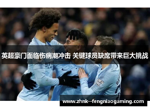 英超豪门面临伤病潮冲击 关键球员缺席带来巨大挑战 英超豪门面临伤病潮冲击 关键球员缺席带来巨大挑战