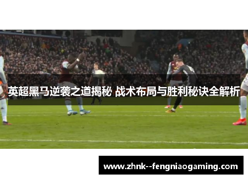 英超黑马逆袭之道揭秘 战术布局与胜利秘诀全解析
