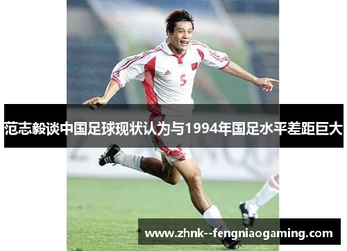 范志毅谈中国足球现状认为与1994年国足水平差距巨大 范志毅谈中国足球现状认为与1994年国足水平差距巨大