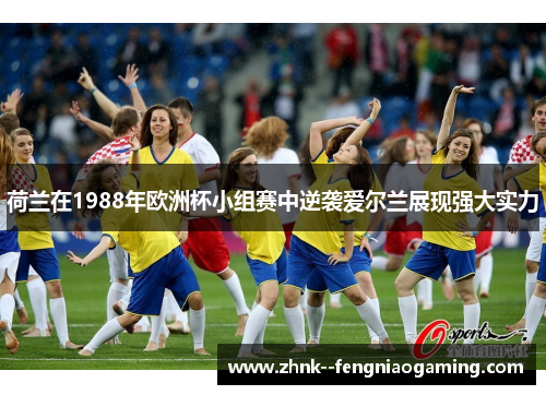 荷兰在1988年欧洲杯小组赛中逆袭爱尔兰展现强大实力 荷兰在1988年欧洲杯小组赛中逆袭爱尔兰展现强大实力