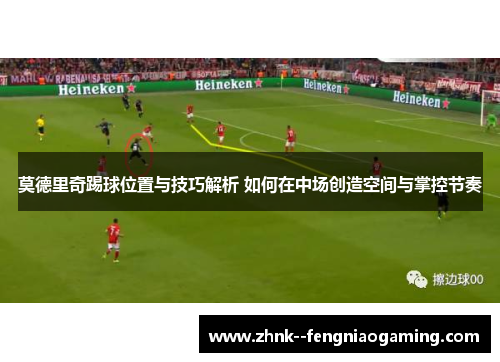 莫德里奇踢球位置与技巧解析 如何在中场创造空间与掌控节奏