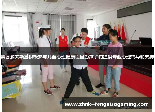 莱万多夫斯基积极参与儿童心理健康项目为孩子们提供专业心理辅导和支持 莱万多夫斯基积极参与儿童心理健康项目为孩子们提供专业心理辅导和支持