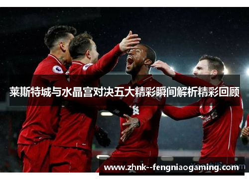 莱斯特城与水晶宫对决五大精彩瞬间解析精彩回顾