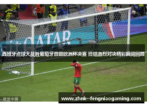 西班牙点球大战胜葡萄牙晋级欧洲杯决赛 终结激烈对决精彩瞬间回顾 西班牙点球大战胜葡萄牙晋级欧洲杯决赛 终结激烈对决精彩瞬间回顾