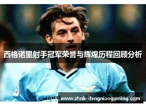 西格诺里射手冠军荣誉与辉煌历程回顾分析 西格诺里射手冠军荣誉与辉煌历程回顾分析