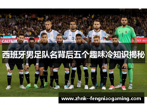 西班牙男足队名背后五个趣味冷知识揭秘