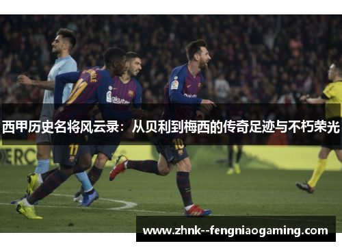 西甲历史名将风云录：从贝利到梅西的传奇足迹与不朽荣光