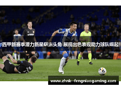 西甲新赛季潜力新星崭露头角 展现出色表现助力球队崛起