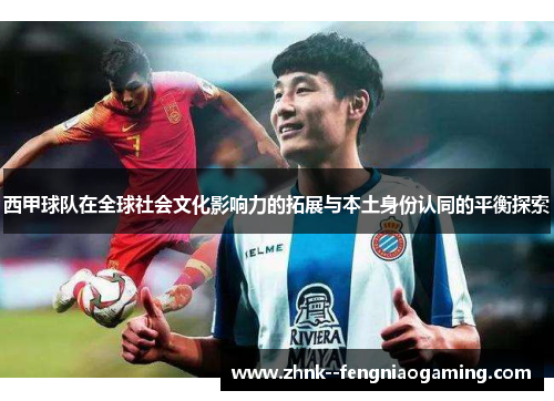 西甲球队在全球社会文化影响力的拓展与本土身份认同的平衡探索 西甲球队在全球社会文化影响力的拓展与本土身份认同的平衡探索