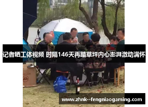 记者晒工体视频 时隔146天再踏草坪内心澎湃激动满怀