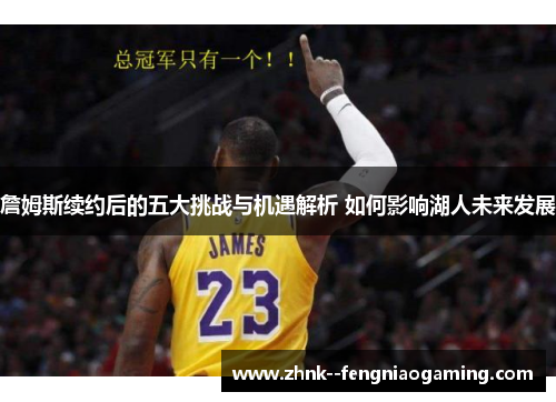 詹姆斯续约后的五大挑战与机遇解析 如何影响湖人未来发展 詹姆斯续约后的五大挑战与机遇解析 如何影响湖人未来发展