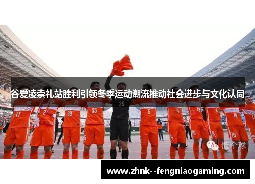 谷爱凌崇礼站胜利引领冬季运动潮流推动社会进步与文化认同 谷爱凌崇礼站胜利引领冬季运动潮流推动社会进步与文化认同