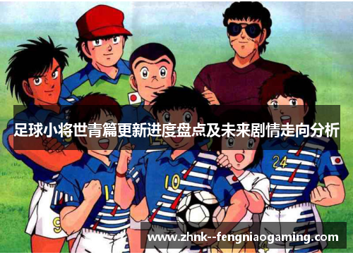 足球小将世青篇更新进度盘点及未来剧情走向分析
