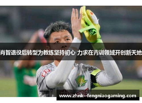 肖智退役后转型为教练坚持初心 力求在青训领域开创新天地