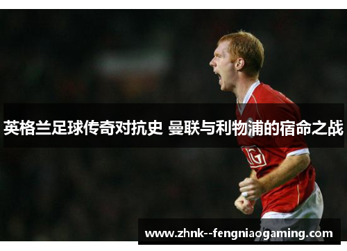 英格兰足球传奇对抗史 曼联与利物浦的宿命之战