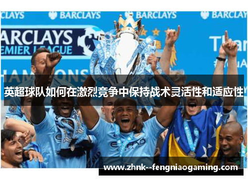 英超球队如何在激烈竞争中保持战术灵活性和适应性