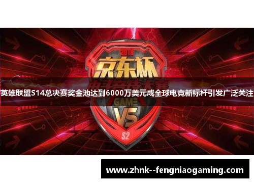 英雄联盟S14总决赛奖金池达到6000万美元成全球电竞新标杆引发广泛关注