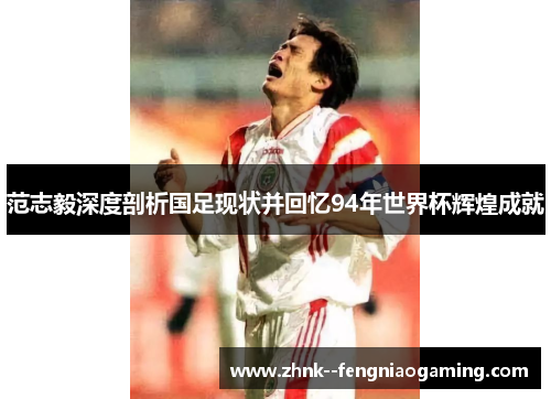 范志毅深度剖析国足现状并回忆94年世界杯辉煌成就 范志毅深度剖析国足现状并回忆94年世界杯辉煌成就