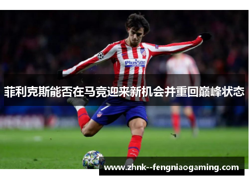 菲利克斯能否在马竞迎来新机会并重回巅峰状态 菲利克斯能否在马竞迎来新机会并重回巅峰状态
