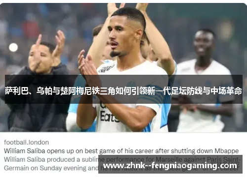 萨利巴、乌帕与楚阿梅尼铁三角如何引领新一代足坛防线与中场革命