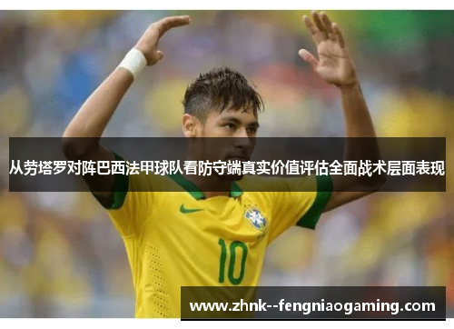 从劳塔罗对阵巴西法甲球队看防守端真实价值评估全面战术层面表现