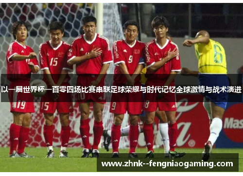 以一届世界杯一百零四场比赛串联足球荣耀与时代记忆全球激情与战术演进