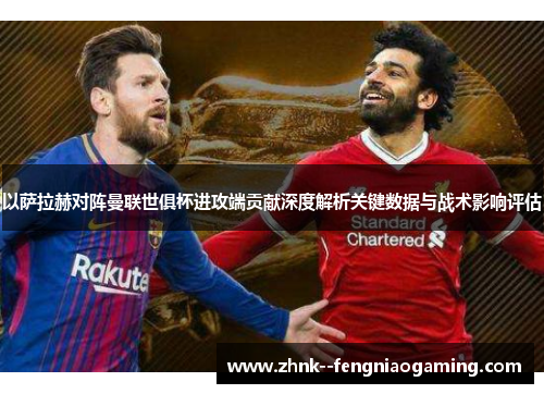 以萨拉赫对阵曼联世俱杯进攻端贡献深度解析关键数据与战术影响评估 以萨拉赫对阵曼联世俱杯进攻端贡献深度解析关键数据与战术影响评估