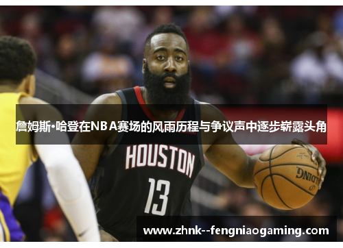 詹姆斯·哈登在NBA赛场的风雨历程与争议声中逐步崭露头角