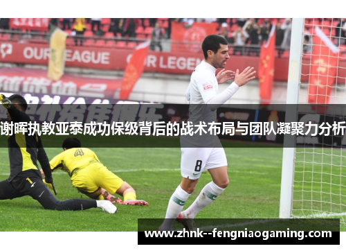 谢晖执教亚泰成功保级背后的战术布局与团队凝聚力分析