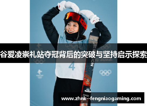 谷爱凌崇礼站夺冠背后的突破与坚持启示探索