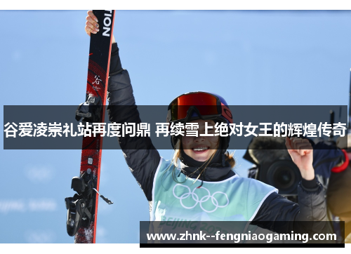 谷爱凌崇礼站再度问鼎 再续雪上绝对女王的辉煌传奇