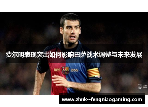 费尔明表现突出如何影响巴萨战术调整与未来发展