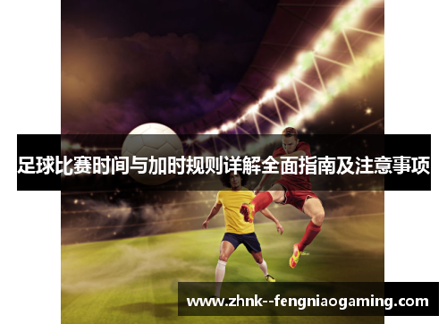 足球比赛时间与加时规则详解全面指南及注意事项