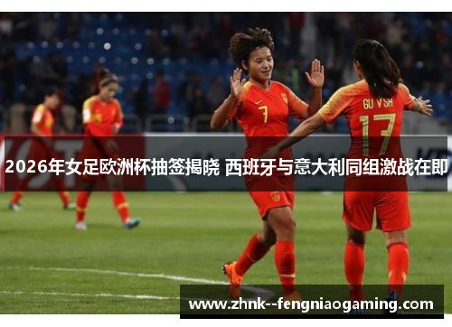 2026年女足欧洲杯抽签揭晓 西班牙与意大利同组激战在即