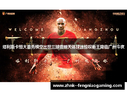 塔利斯卡恒大首秀横空出世三球震撼天体球迷惊叹新王降临广州今夜 塔利斯卡恒大首秀横空出世三球震撼天体球迷惊叹新王降临广州今夜