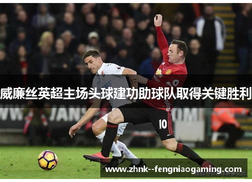 威廉丝英超主场头球建功助球队取得关键胜利 威廉丝英超主场头球建功助球队取得关键胜利