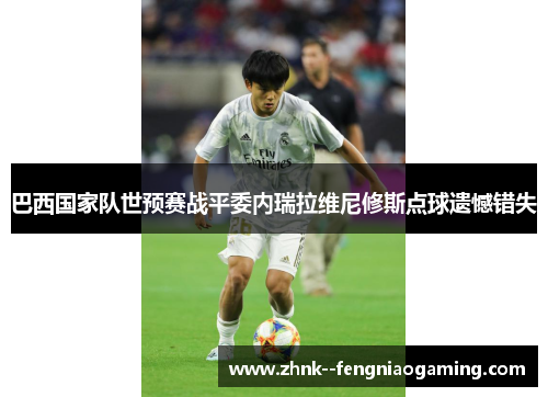 巴西国家队世预赛战平委内瑞拉维尼修斯点球遗憾错失