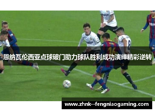 恩纳瓦伦西亚点球破门助力球队胜利成功演绎精彩逆转 恩纳瓦伦西亚点球破门助力球队胜利成功演绎精彩逆转