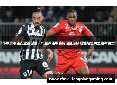 昂热勇夺法乙亚军时隔一年重返法甲赛场见证球队韧性与复兴之路新篇章