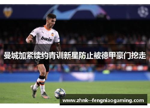 曼城加紧续约青训新星防止被德甲豪门挖走