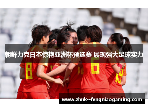朝鲜力克日本惊艳亚洲杯预选赛 展现强大足球实力 朝鲜力克日本惊艳亚洲杯预选赛 展现强大足球实力