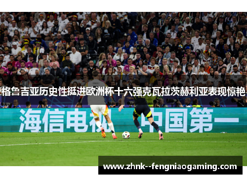 格鲁吉亚历史性挺进欧洲杯十六强克瓦拉茨赫利亚表现惊艳 格鲁吉亚历史性挺进欧洲杯十六强克瓦拉茨赫利亚表现惊艳