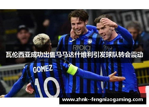 瓦伦西亚成功出售马马达什维利引发球队转会震动 瓦伦西亚成功出售马马达什维利引发球队转会震动