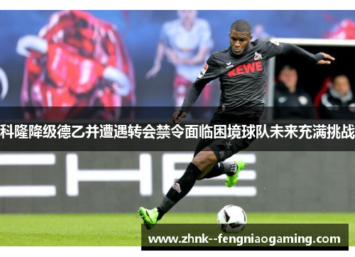 科隆降级德乙并遭遇转会禁令面临困境球队未来充满挑战