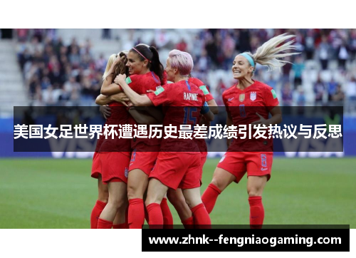 美国女足世界杯遭遇历史最差成绩引发热议与反思