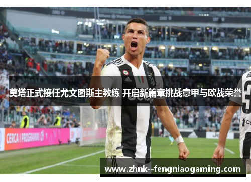 莫塔正式接任尤文图斯主教练 开启新篇章挑战意甲与欧战荣誉