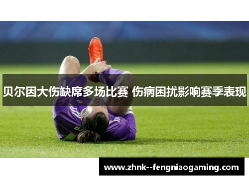 贝尔因大伤缺席多场比赛 伤病困扰影响赛季表现