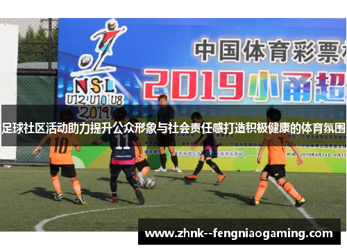 足球社区活动助力提升公众形象与社会责任感打造积极健康的体育氛围